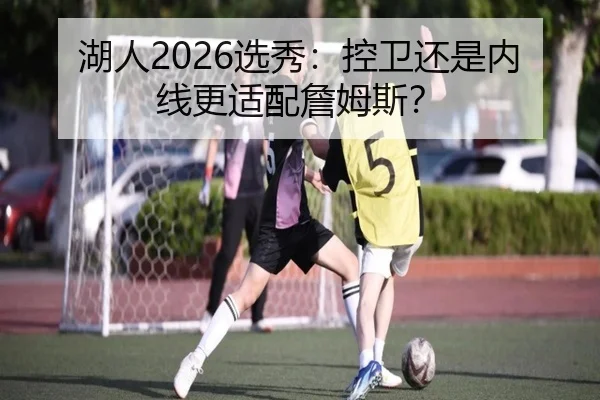 湖人2026选秀：控卫还是内线更适配詹姆斯？