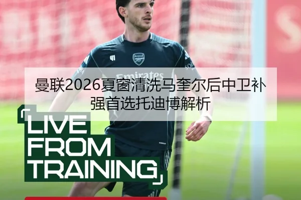 曼联2026夏窗清洗马奎尔后中卫补强首选托迪博解析